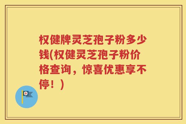 权健牌灵芝孢子粉多少钱(权健灵芝孢子粉价格查询，惊喜优惠享不停！)