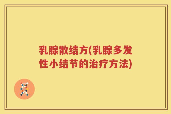 乳腺散结方(乳腺多发性小结节的治疗方法)