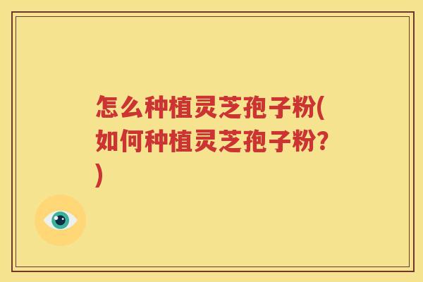 怎么种植灵芝孢子粉(如何种植灵芝孢子粉？)