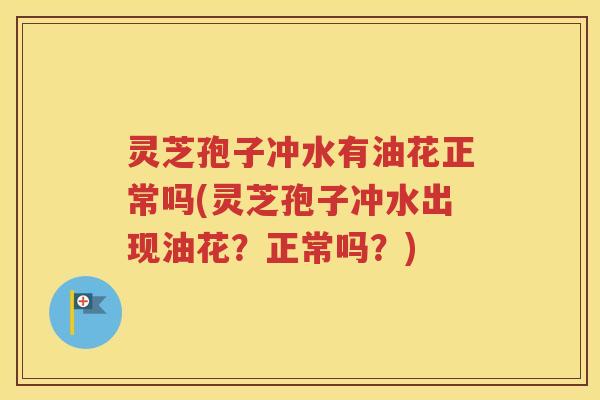 灵芝孢子冲水有油花正常吗(灵芝孢子冲水出现油花？正常吗？)