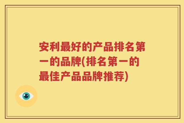 安利最好的产品排名第一的品牌(排名第一的最佳产品品牌推荐)
