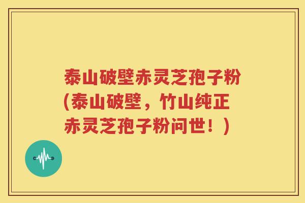 泰山破壁赤灵芝孢子粉(泰山破壁，竹山纯正赤灵芝孢子粉问世！)