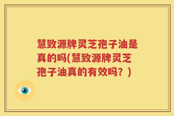 慧致源牌灵芝孢子油是真的吗(慧致源牌灵芝孢子油真的有效吗？)