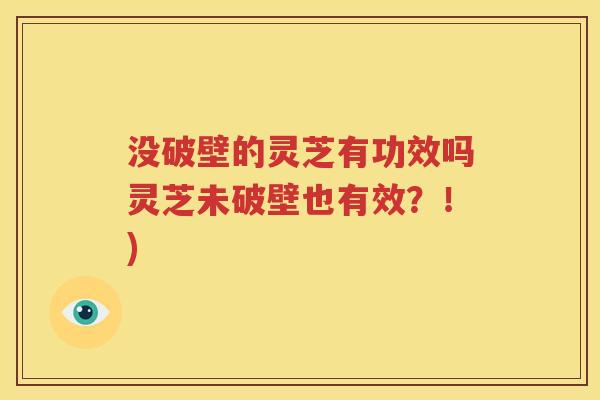 没破壁的灵芝有功效吗灵芝未破壁也有效？！)