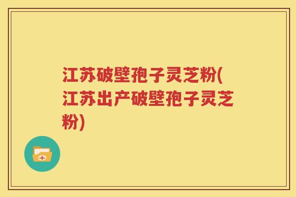 江苏破壁孢子灵芝粉(江苏出产破壁孢子灵芝粉)