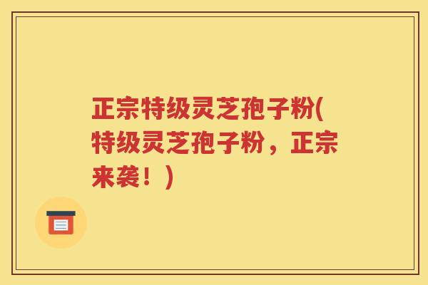 正宗特级灵芝孢子粉(特级灵芝孢子粉，正宗来袭！)