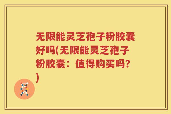无限能灵芝孢子粉胶囊好吗(无限能灵芝孢子粉胶囊：值得购买吗？)