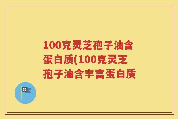 100克灵芝孢子油含蛋白质(100克灵芝孢子油含丰富蛋白质
