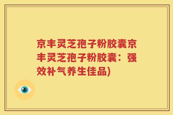 京丰灵芝孢子粉胶囊京丰灵芝孢子粉胶囊：强效补气养生佳品)