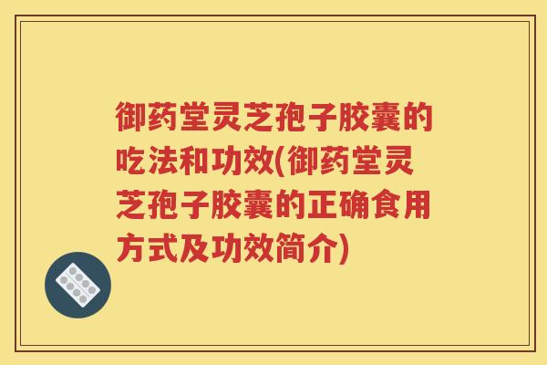 御药堂灵芝孢子胶囊的吃法和功效(御药堂灵芝孢子胶囊的正确食用方式及功效简介)