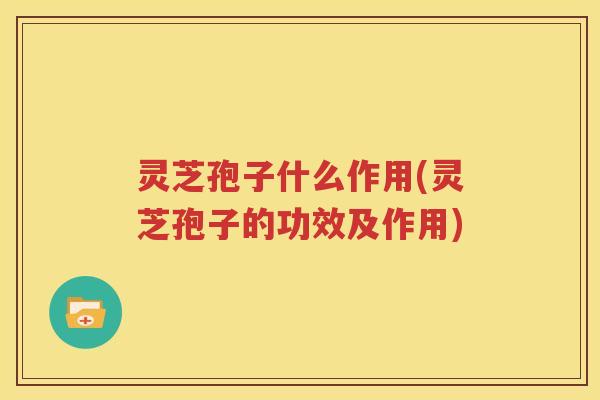 灵芝孢子什么作用(灵芝孢子的功效及作用)