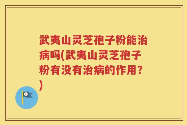 武夷山灵芝孢子粉能治病吗(武夷山灵芝孢子粉有没有治病的作用？)