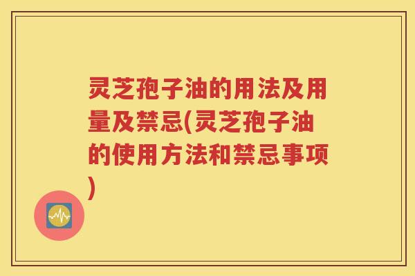 灵芝孢子油的用法及用量及禁忌(灵芝孢子油的使用方法和禁忌事项)