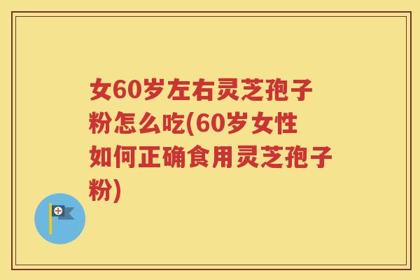 女60岁左右灵芝孢子粉怎么吃(60岁女性如何正确食用灵芝孢子粉)