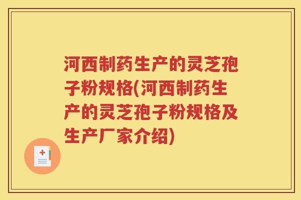 河西制药生产的灵芝孢子粉规格(河西制药生产的灵芝孢子粉规格及生产厂家介绍)