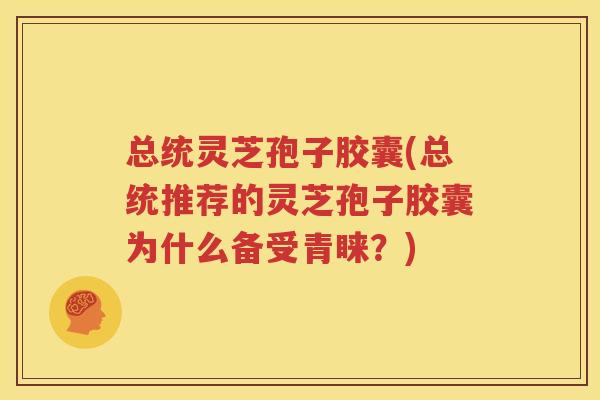 总统灵芝孢子胶囊(总统推荐的灵芝孢子胶囊为什么备受青睐？)