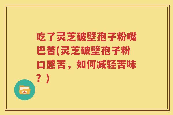 吃了灵芝破壁孢子粉嘴巴苦(灵芝破壁孢子粉口感苦，如何减轻苦味？)