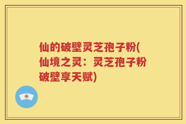 仙的破壁灵芝孢子粉(仙境之灵：灵芝孢子粉破壁享天赋)