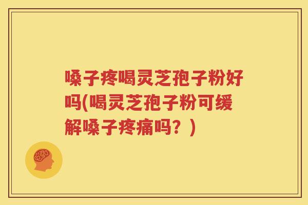 嗓子疼喝灵芝孢子粉好吗(喝灵芝孢子粉可缓解嗓子疼痛吗？)