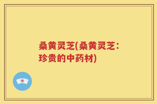 桑黄灵芝(桑黄灵芝：珍贵的中药材)