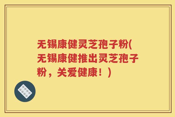 无锡康健灵芝孢子粉(无锡康健推出灵芝孢子粉，关爱健康！)