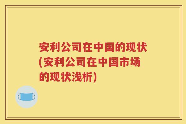 安利公司在中国的现状(安利公司在中国市场的现状浅析)