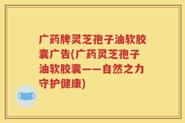广药牌灵芝孢子油软胶囊广告(广药灵芝孢子油软胶囊——自然之力守护健康)
