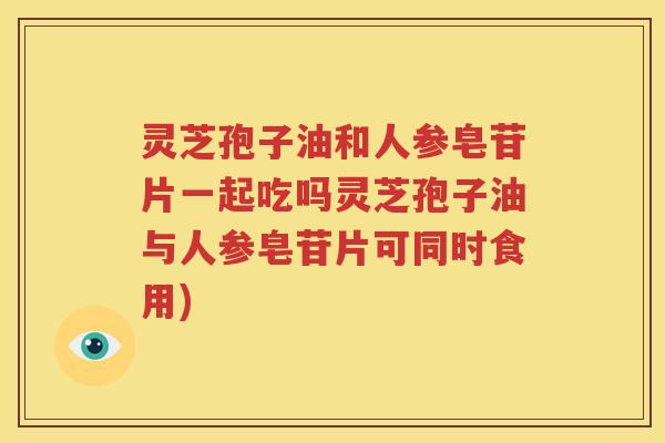 灵芝孢子油和人参皂苷片一起吃吗灵芝孢子油与人参皂苷片可同时食用)
