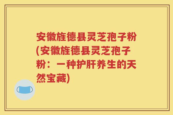 安徽旌德县灵芝孢子粉(安徽旌德县灵芝孢子粉：一种护肝养生的天然宝藏)