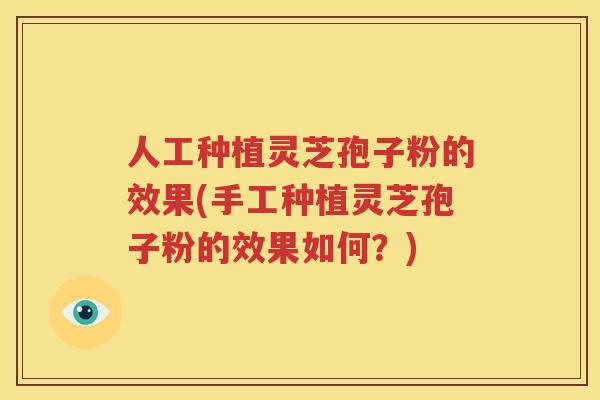 人工种植灵芝孢子粉的效果(手工种植灵芝孢子粉的效果如何？)