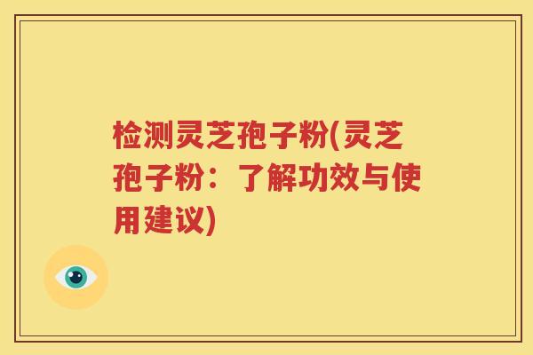 检测灵芝孢子粉(灵芝孢子粉：了解功效与使用建议)