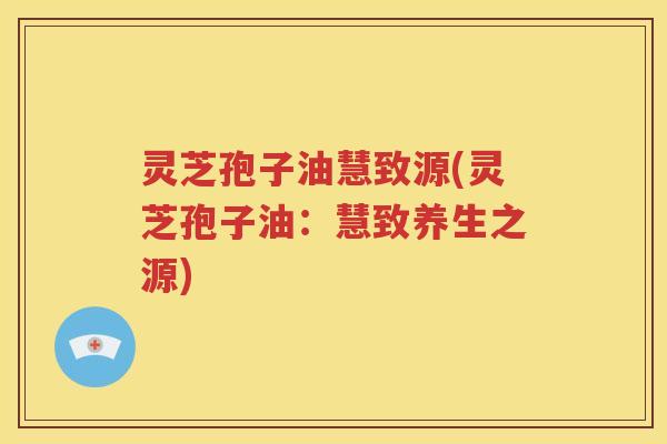 灵芝孢子油慧致源(灵芝孢子油：慧致养生之源)