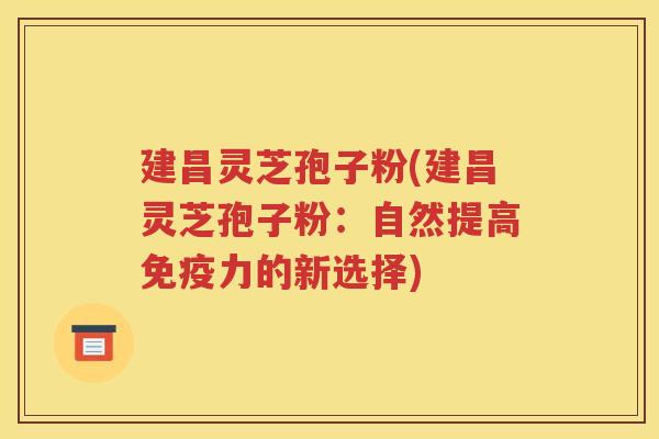 建昌灵芝孢子粉(建昌灵芝孢子粉：自然提高免疫力的新选择)