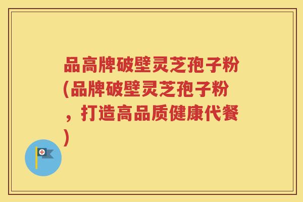 品高牌破壁灵芝孢子粉(品牌破壁灵芝孢子粉，打造高品质健康代餐)