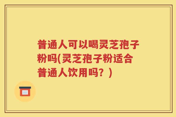 普通人可以喝灵芝孢子粉吗(灵芝孢子粉适合普通人饮用吗？)