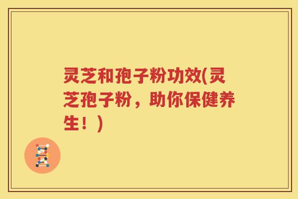 灵芝和孢子粉功效(灵芝孢子粉，助你保健养生！)