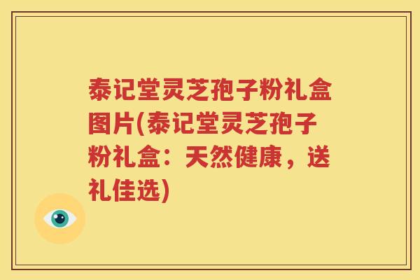 泰记堂灵芝孢子粉礼盒图片(泰记堂灵芝孢子粉礼盒：天然健康，送礼佳选)
