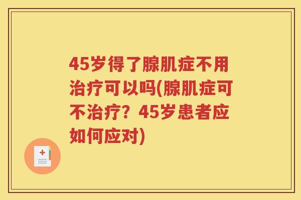 45岁得了腺肌症不用治疗可以吗(腺肌症可不治疗？45岁患者应如何应对)