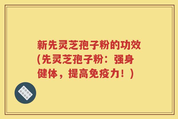 新先灵芝孢子粉的功效(先灵芝孢子粉：强身健体，提高免疫力！)