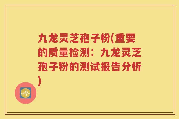 九龙灵芝孢子粉(重要的质量检测：九龙灵芝孢子粉的测试报告分析)