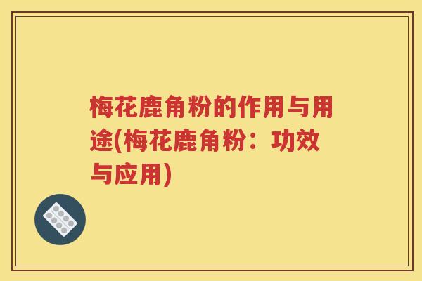 梅花鹿角粉的作用与用途(梅花鹿角粉：功效与应用)
