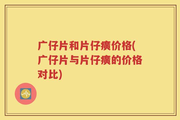 广仔片和片仔癀价格(广仔片与片仔癀的价格对比)