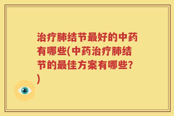 治疗肺结节最好的中药有哪些(中药治疗肺结节的最佳方案有哪些？)