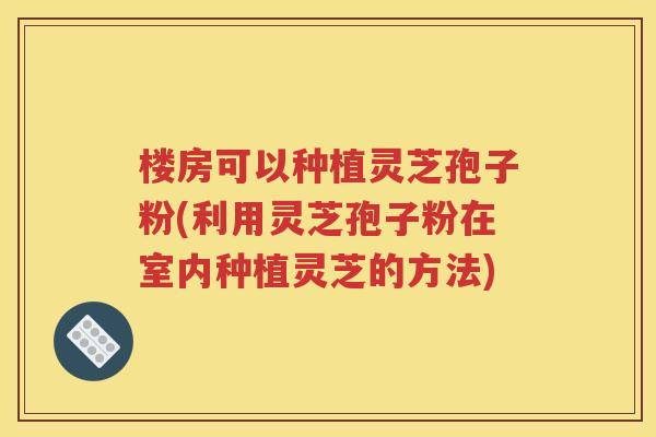 楼房可以种植灵芝孢子粉(利用灵芝孢子粉在室内种植灵芝的方法)