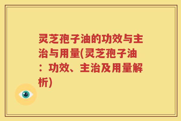 灵芝孢子油的功效与主治与用量(灵芝孢子油：功效、主治及用量解析)