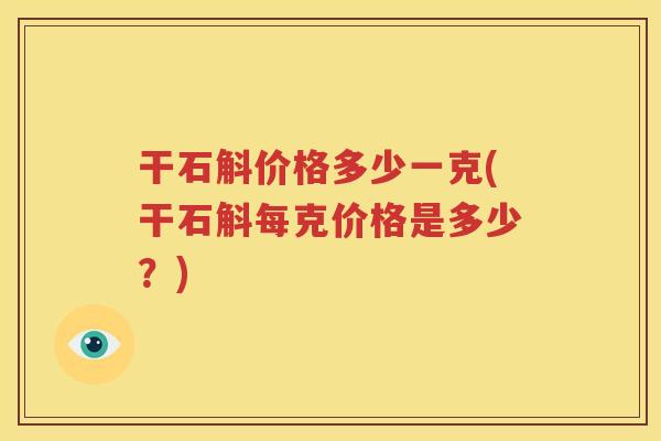 干石斛价格多少一克(干石斛每克价格是多少？)