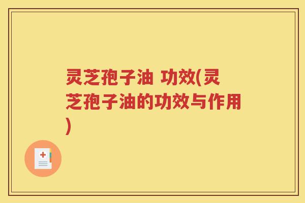 灵芝孢子油 功效(灵芝孢子油的功效与作用)