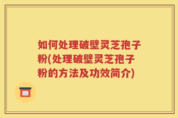 如何处理破壁灵芝孢子粉(处理破壁灵芝孢子粉的方法及功效简介)