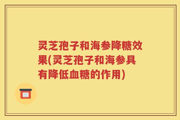 灵芝孢子和海参降糖效果(灵芝孢子和海参具有降低血糖的作用)