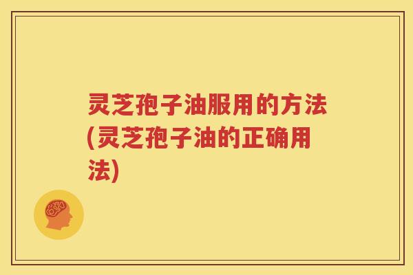 灵芝孢子油服用的方法(灵芝孢子油的正确用法)